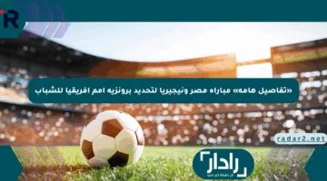«تفاصيل هامة» مباراة مصر ونيجيريا لتحديد برونزية أمم أفريقيا للشباب